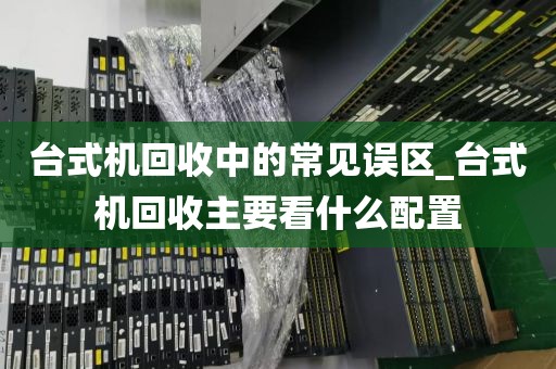 台式机回收中的常见误区_台式机回收主要看什么配置