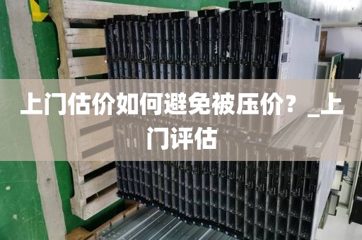 上门估价如何避免被压价?_上门评估