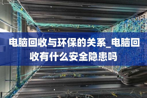 电脑回收与环保的关系_电脑回收有什么安全隐患吗