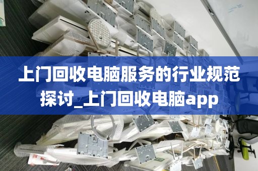 上门回收电脑服务的行业规范探讨_上门回收电脑app