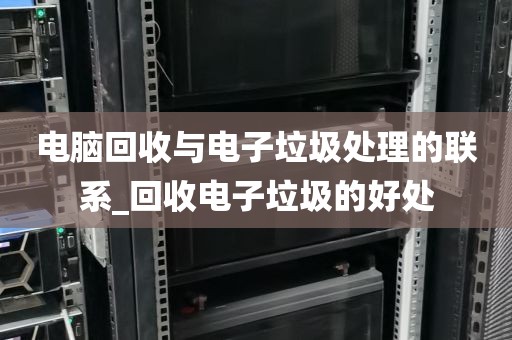 电脑回收与电子垃圾处理的联系_回收电子垃圾的好处