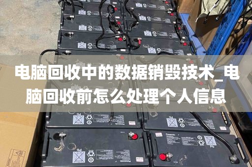 电脑回收中的数据销毁技术_电脑回收前怎么处理个人信息