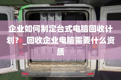 企业如何制定台式电脑回收计划？_回收企业电脑需要什么资质