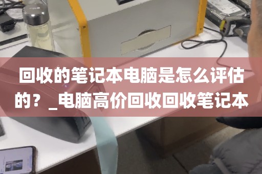回收的笔记本电脑是怎么评估的？_电脑高价回收回收笔记本