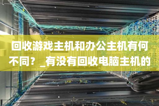 回收游戏主机和办公主机有何不同？_有没有回收电脑主机的