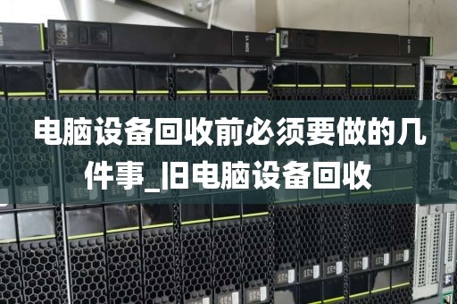 电脑设备回收前必须要做的几件事_旧电脑设备回收