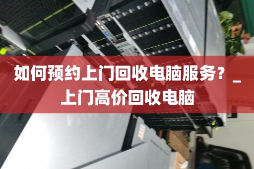 如何预约上门回收电脑服务？_上门高价回收电脑