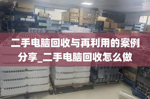 二手电脑回收与再利用的案例分享_二手电脑回收怎么做