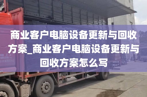 商业客户电脑设备更新与回收方案_商业客户电脑设备更新与回收方案怎么写