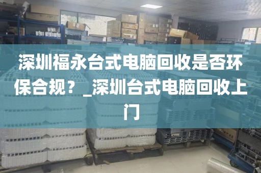 深圳福永台式电脑回收是否环保合规?_深圳台式电脑回收上门