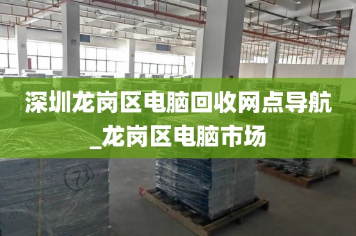 深圳龙岗区电脑回收网点导航_龙岗区电脑市场