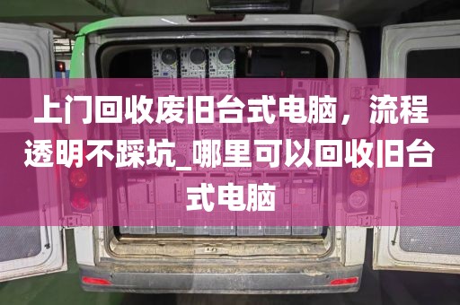 上门回收废旧台式电脑，流程透明不踩坑_哪里可以回收旧台式电脑
