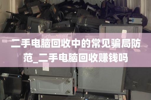 二手电脑回收中的常见骗局防范_二手电脑回收赚钱吗