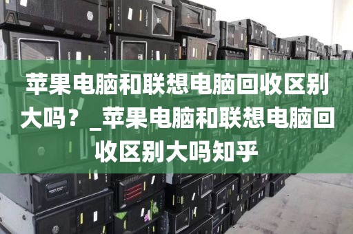 苹果电脑和联想电脑回收区别大吗?_苹果电脑和联想电脑回收区别大吗知乎