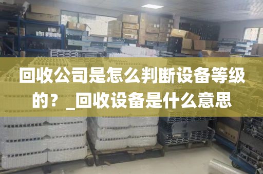回收公司是怎么判断设备等级的？_回收设备是什么意思