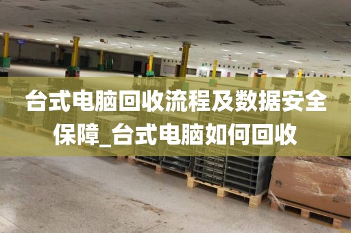 台式电脑回收流程及数据安全保障_台式电脑如何回收