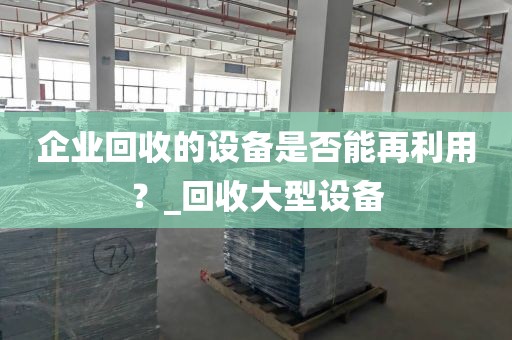 企业回收的设备是否能再利用？_回收大型设备