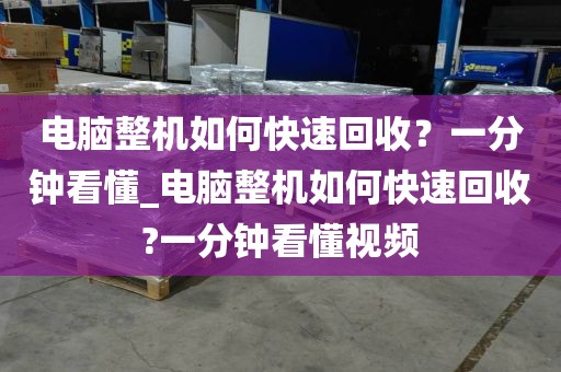电脑整机如何快速回收？一分钟看懂_电脑整机如何快速回收?一分钟看懂视频