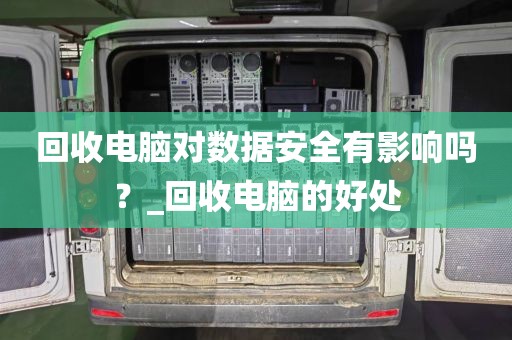 回收电脑对数据安全有影响吗?_回收电脑的好处