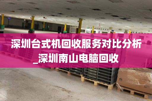 深圳台式机回收服务对比分析_深圳南山电脑回收