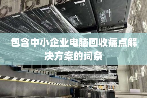 包含中小企业电脑回收痛点解决方案的词条