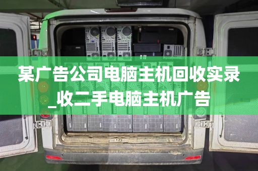 某广告公司电脑主机回收实录_收二手电脑主机广告