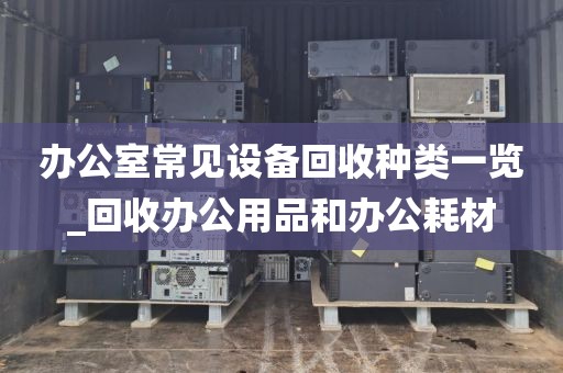 办公室常见设备回收种类一览_回收办公用品和办公耗材