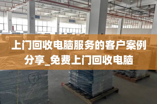 上门回收电脑服务的客户案例分享_免费上门回收电脑