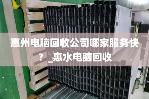 惠州电脑回收公司哪家服务快？_惠水电脑回收