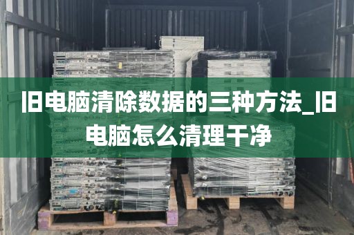 旧电脑清除数据的三种方法_旧电脑怎么清理干净