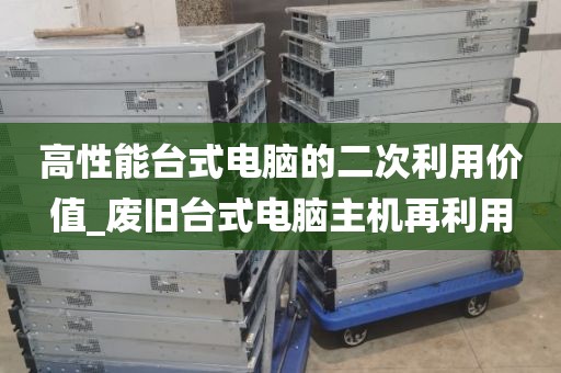 高性能台式电脑的二次利用价值_废旧台式电脑主机再利用