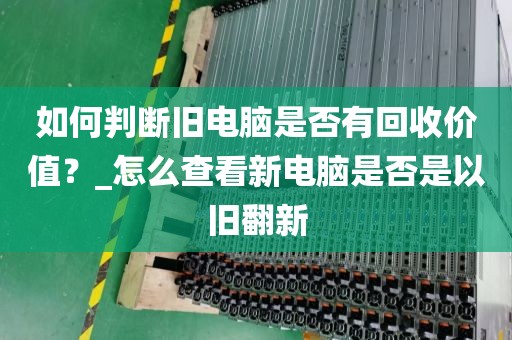 如何判断旧电脑是否有回收价值？_怎么查看新电脑是否是以旧翻新