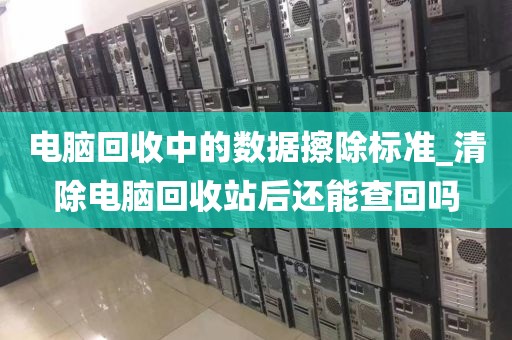 电脑回收中的数据擦除标准_清除电脑回收站后还能查回吗