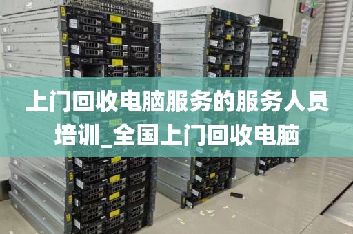 上门回收电脑服务的服务人员培训_全国上门回收电脑