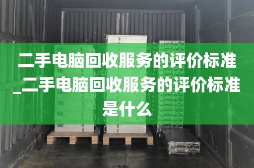 二手电脑回收服务的评价标准_二手电脑回收服务的评价标准是什么