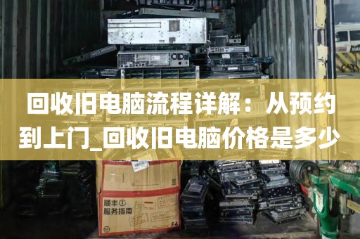 回收旧电脑流程详解：从预约到上门_回收旧电脑价格是多少