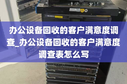 办公设备回收的客户满意度调查_办公设备回收的客户满意度调查表怎么写