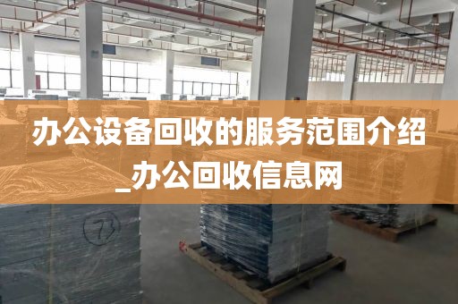 办公设备回收的服务范围介绍_办公回收信息网