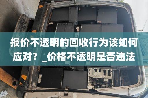 报价不透明的回收行为该如何应对?_价格不透明是否违法