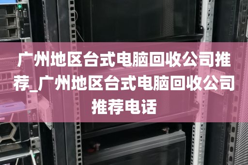 广州地区台式电脑回收公司推荐_广州地区台式电脑回收公司推荐电话