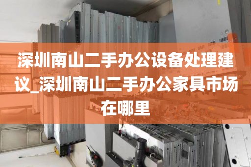 深圳南山二手办公设备处理建议_深圳南山二手办公家具市场在哪里