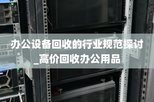 办公设备回收的行业规范探讨_高价回收办公用品