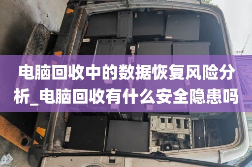 电脑回收中的数据恢复风险分析_电脑回收有什么安全隐患吗