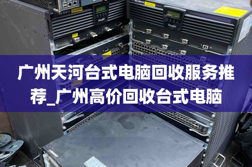广州天河台式电脑回收服务推荐_广州高价回收台式电脑