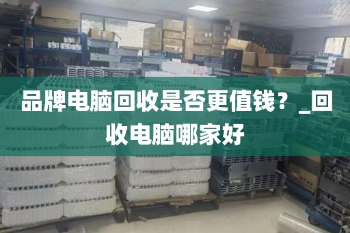 品牌电脑回收是否更值钱？_回收电脑哪家好