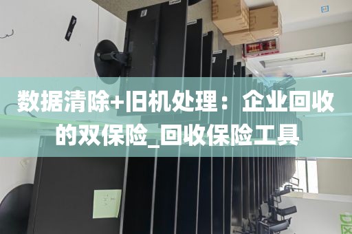 数据清除+旧机处理：企业回收的双保险_回收保险工具