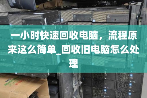 一小时快速回收电脑，流程原来这么简单_回收旧电脑怎么处理