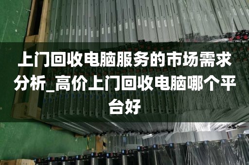上门回收电脑服务的市场需求分析_高价上门回收电脑哪个平台好