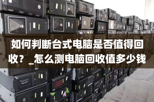 如何判断台式电脑是否值得回收？_怎么测电脑回收值多少钱