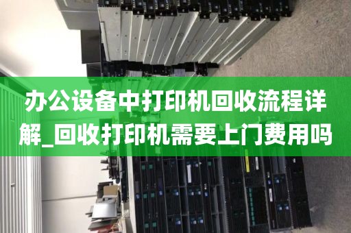 办公设备中打印机回收流程详解_回收打印机需要上门费用吗